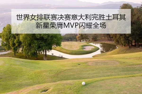世界女排联赛决赛意大利完胜土耳其 新星荣膺MVP闪耀全场